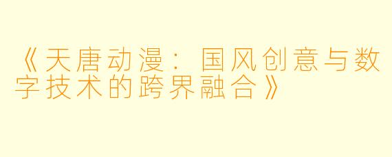 《天唐动漫：国风创意与数字技术的跨界融合》