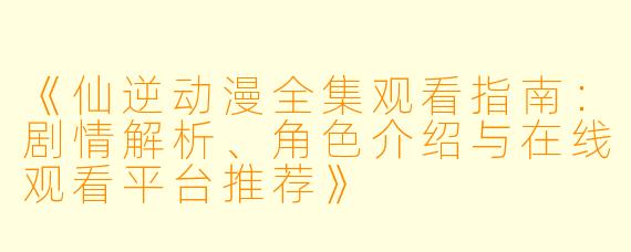 《仙逆动漫全集观看指南：剧情解析、角色介绍与在线观看平台推荐》