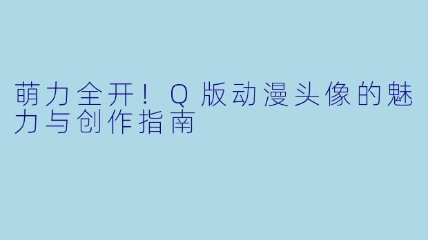 萌力全开！Q版动漫头像的魅力与创作指南