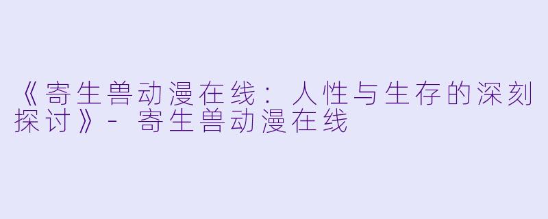 《寄生兽动漫在线：人性与生存的深刻探讨》-寄生兽动漫在线