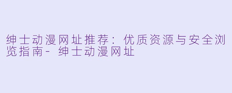 绅士动漫网址推荐：优质资源与安全浏览指南-绅士动漫网址