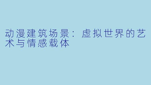 动漫建筑场景：虚拟世界的艺术与情感载体