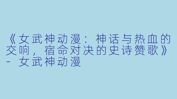 《女武神动漫：神话与热血的交响，宿命对决的史诗赞歌》-女武神动漫