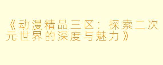 《动漫精品三区：探索二次元世界的深度与魅力》