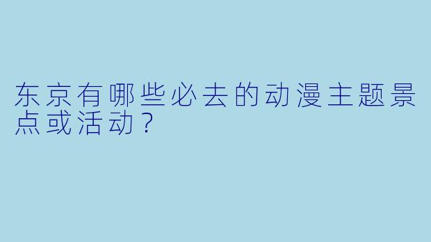 东京有哪些必去的动漫主题景点或活动？