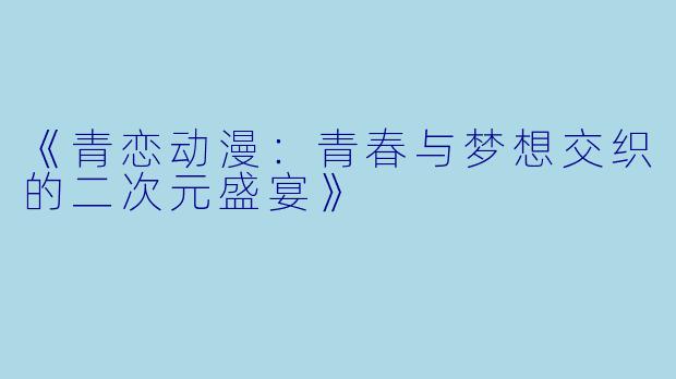 《青恋动漫：青春与梦想交织的二次元盛宴》