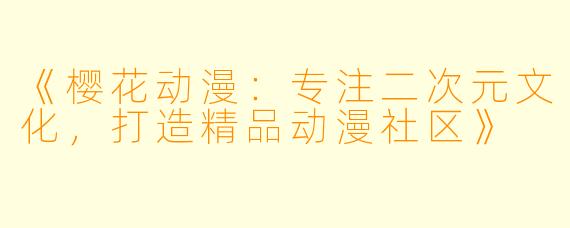 《樱花动漫：专注二次元文化，打造精品动漫社区》