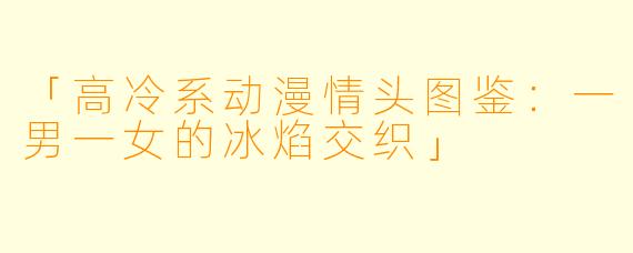 「高冷系动漫情头图鉴：一男一女的冰焰交织」