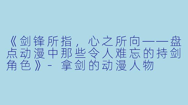 《剑锋所指，心之所向——盘点动漫中那些令人难忘的持剑角色》-拿剑的动漫人物