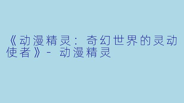 《动漫精灵：奇幻世界的灵动使者》-动漫精灵
