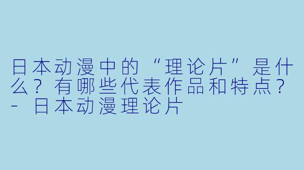 日本动漫中的“理论片”是什么？有哪些代表作品和特点？-日本动漫理论片