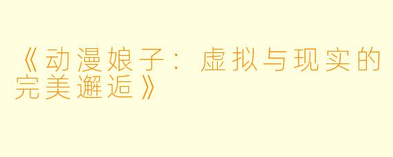 《动漫娘子：虚拟与现实的完美邂逅》