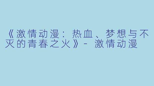 《激情动漫：热血、梦想与不灭的青春之火》-激情动漫