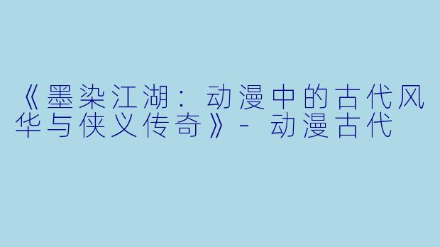 《墨染江湖：动漫中的古代风华与侠义传奇》-动漫古代