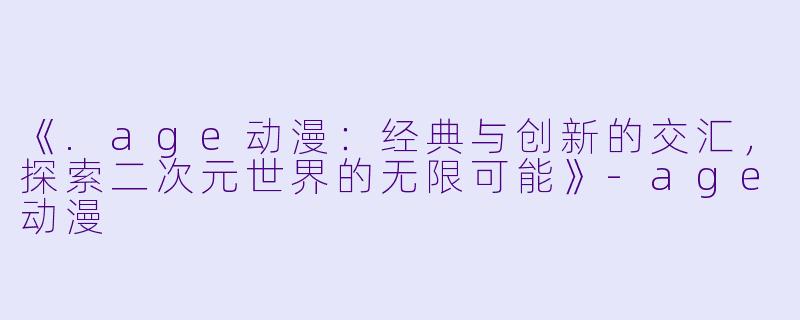《.age动漫：经典与创新的交汇，探索二次元世界的无限可能》-age动漫