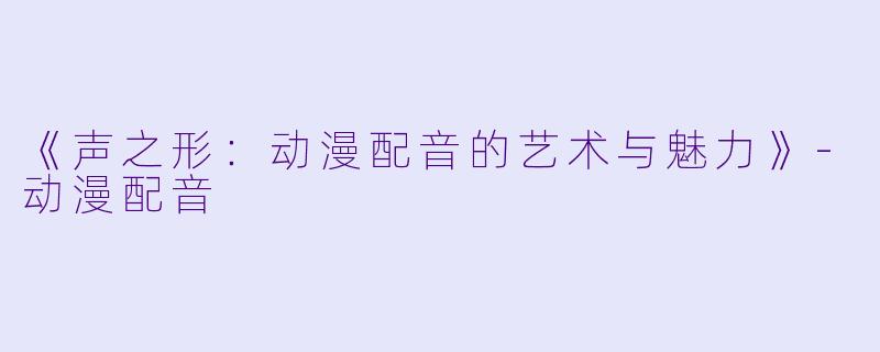 《声之形:动漫配音的艺术与魅力》