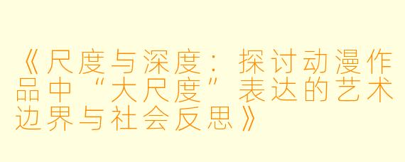 《尺度与深度：探讨动漫作品中“大尺度”表达的艺术边界与社会反思》