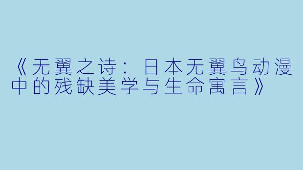 《无翼之诗：日本无翼鸟动漫中的残缺美学与生命寓言》