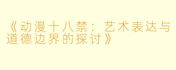 《动漫十八禁：艺术表达与道德边界的探讨》