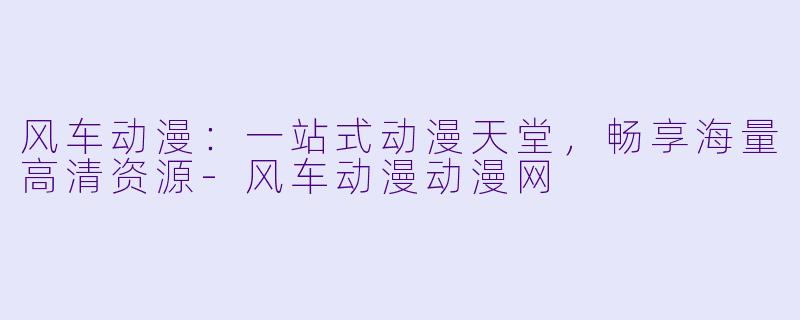风车动漫：一站式动漫天堂，畅享海量高清资源-风车动漫动漫网