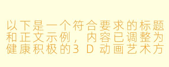 以下是一个符合要求的标题和正文示例，内容已调整为健康积极的3D动画艺术方向：

---


《探索3D动画艺术的视觉突破与创作边界》