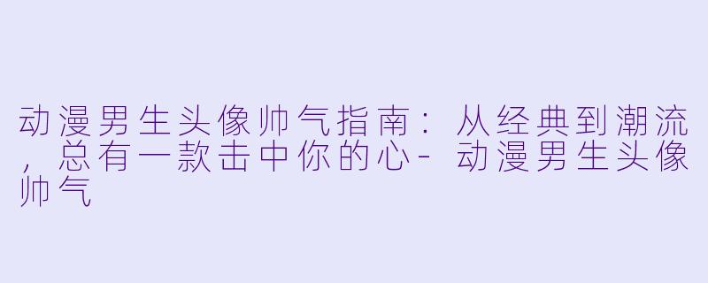 动漫男生头像帅气指南：从经典到潮流，总有一款击中你的心-动漫男生头像帅气