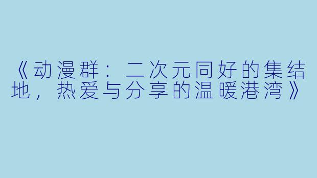 《动漫群：二次元同好的集结地，热爱与分享的温暖港湾》