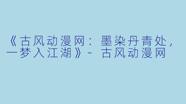 《古风动漫网：墨染丹青处，一梦入江湖》-古风动漫网