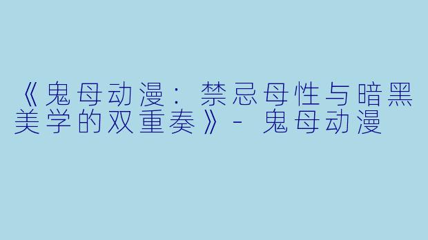 《鬼母动漫：禁忌母性与暗黑美学的双重奏》-鬼母动漫