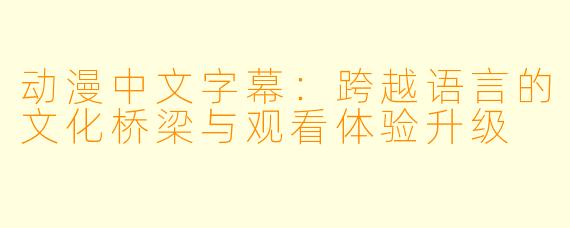 动漫中文字幕：跨越语言的文化桥梁与观看体验升级