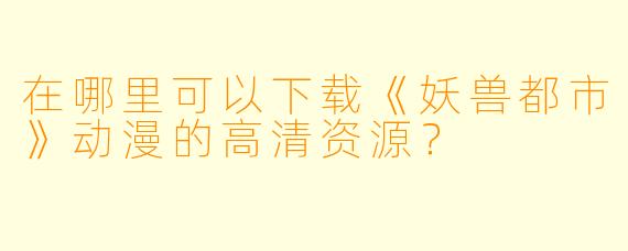 在哪里可以下载《妖兽都市》动漫的高清资源？