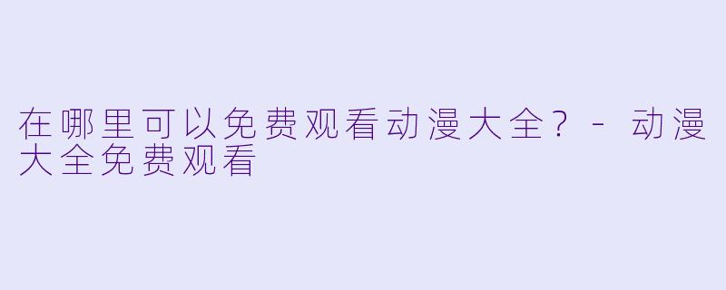 在哪里可以免费观看动漫大全？-动漫大全免费观看