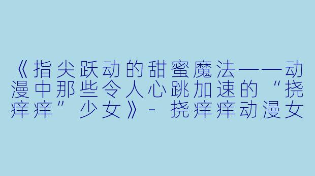 《指尖跃动的甜蜜魔法——动漫中那些令人心跳加速的“挠痒痒”少女》-挠痒痒动漫女孩
