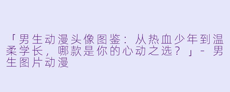 「男生动漫头像图鉴：从热血少年到温柔学长，哪款是你的心动之选？」-男生图片动漫
