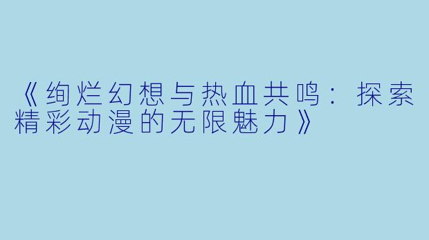《绚烂幻想与热血共鸣：探索精彩动漫的无限魅力》