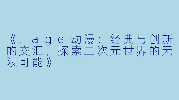 《.age动漫：经典与创新的交汇，探索二次元世界的无限可能》
