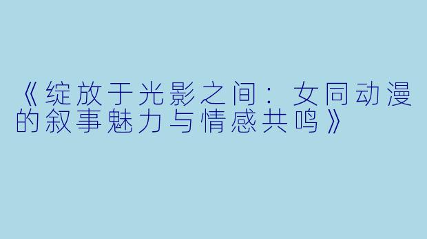 《绽放于光影之间：女同动漫的叙事魅力与情感共鸣》