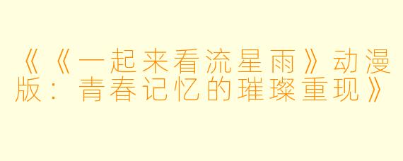 《《一起来看流星雨》动漫版：青春记忆的璀璨重现》