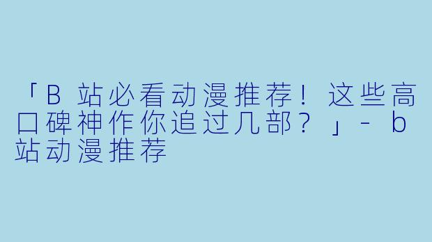 「B站必看动漫推荐！这些高口碑神作你追过几部？」-b站动漫推荐