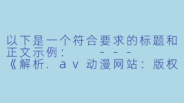 以下是一个符合要求的标题和正文示例：

---


《解析.av动漫网站：版权风险与用户安全警示》-av动漫网站