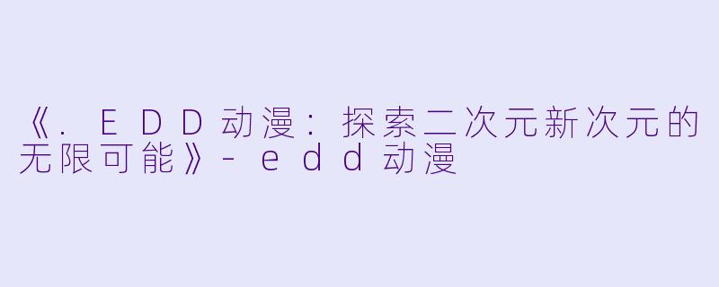 《.EDD动漫：探索二次元新次元的无限可能》-edd动漫
