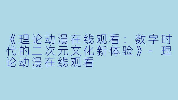 《理论动漫在线观看：数字时代的二次元文化新体验》-理论动漫在线观看