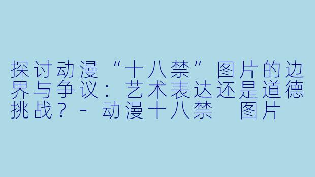 探讨动漫“十八禁”图片的边界与争议：艺术表达还是道德挑战？-动漫十八禁 图片