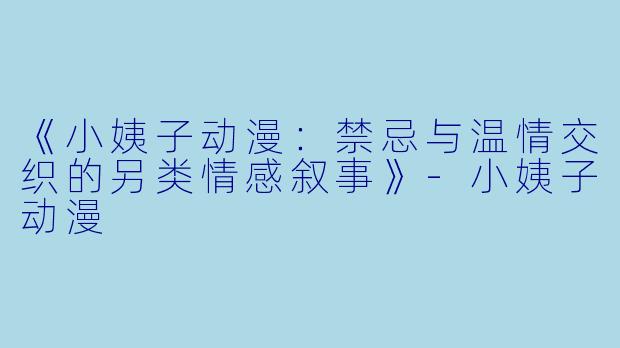 《小姨子动漫：禁忌与温情交织的另类情感叙事》-小姨子动漫