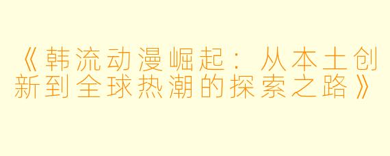 《韩流动漫崛起：从本土创新到全球热潮的探索之路》