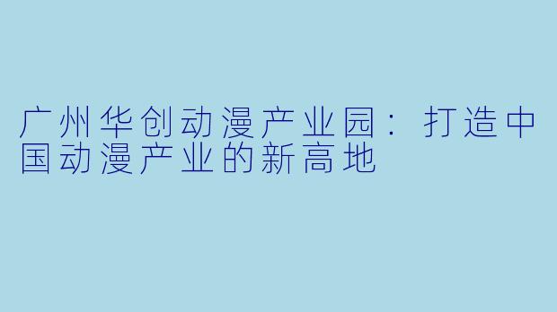 广州华创动漫产业园：打造中国动漫产业的新高地