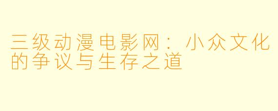 三级动漫电影网：小众文化的争议与生存之道