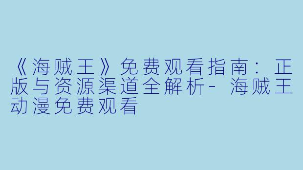 《海贼王》免费观看指南：正版与资源渠道全解析-海贼王动漫免费观看