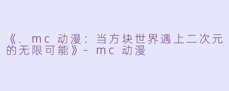 《.mc动漫：当方块世界遇上二次元的无限可能》-mc动漫