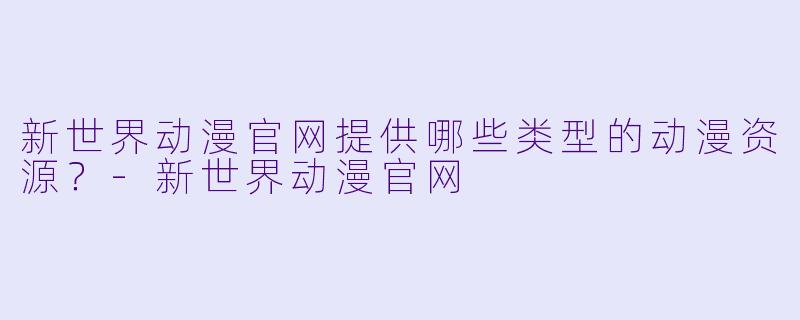 新世界动漫官网提供哪些类型的动漫资源？-新世界动漫官网
